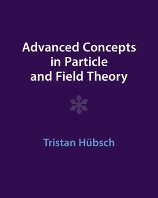 Advanced Concepts in Particle and Field Theory  Tristan Hübsch 2022 Cambridge