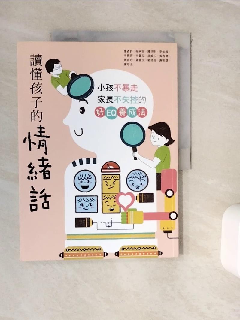 【書寶二手書T1／親子_ZVT】讀懂孩子的情緒話：小孩不暴走、家長不失控的好EQ養成法_楊俐容, 李依親, 李筱蓉, 李馨兒, 邱?玉, 黃春偉, 葉春吟, 蕭雅文, 駱郁芬, 謝明慧, 謝玲玉, 鍾世明